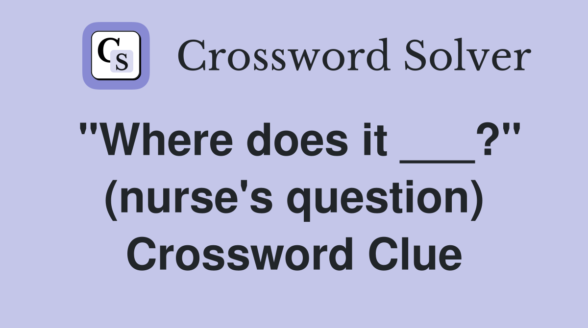 "Where does it ___?" (nurse's question) Crossword Clue