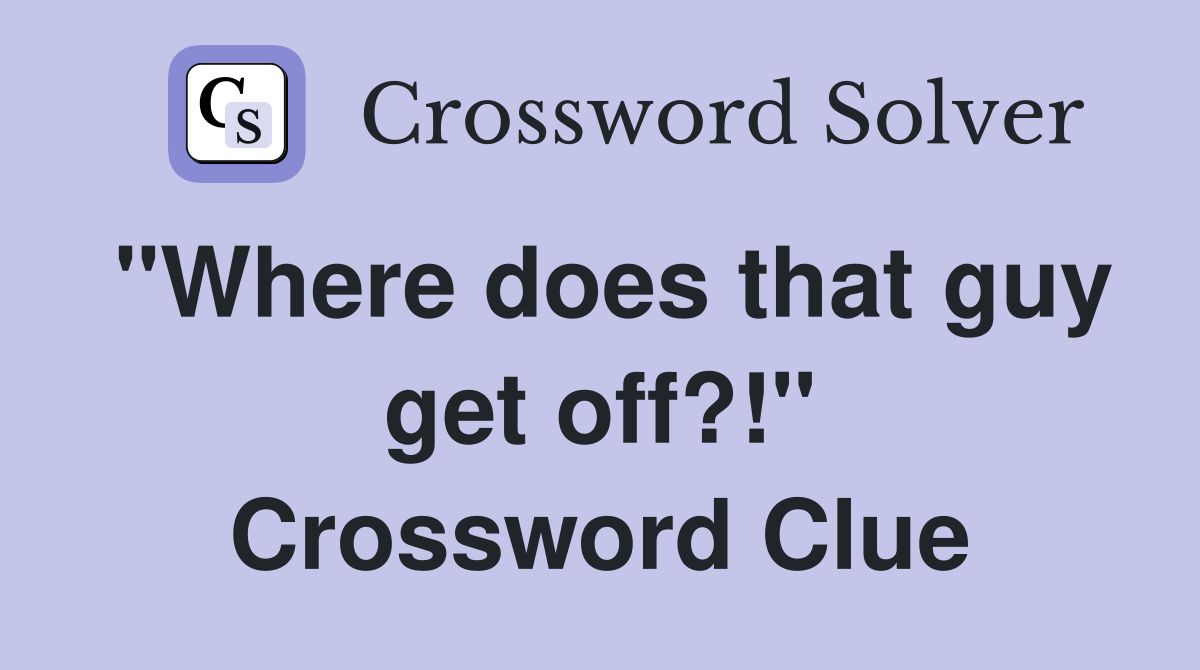 "Where does that guy get off?!" Crossword Clue