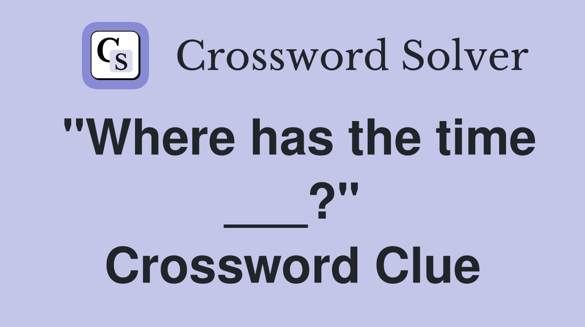 "Where has the time ___?" Crossword Clue