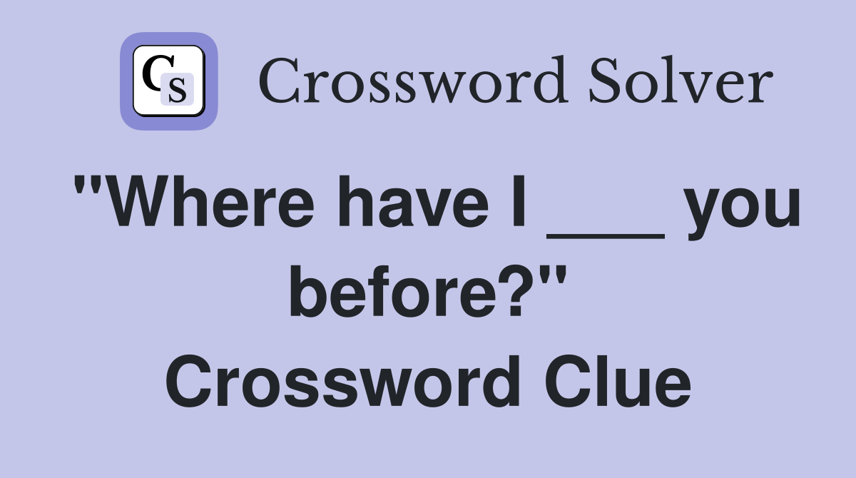 "Where have I ___ you before?" Crossword Clue