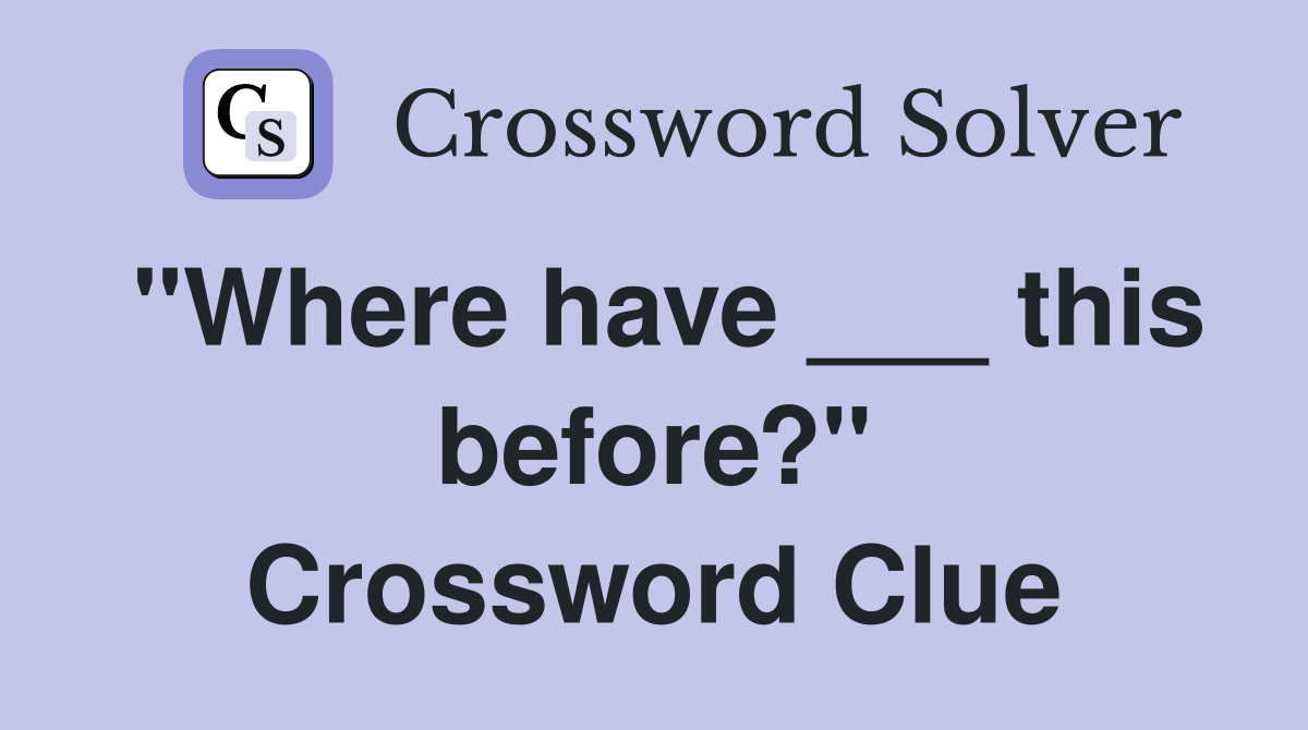 "Where have ___ this before?" Crossword Clue