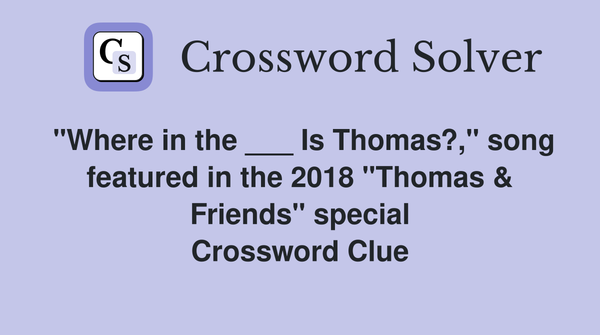 "Where in the ___ Is Thomas?," song featured in the 2018 "Thomas & Friends" special Crossword Clue