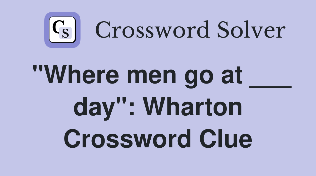 "Where men go at ___ day": Wharton Crossword Clue