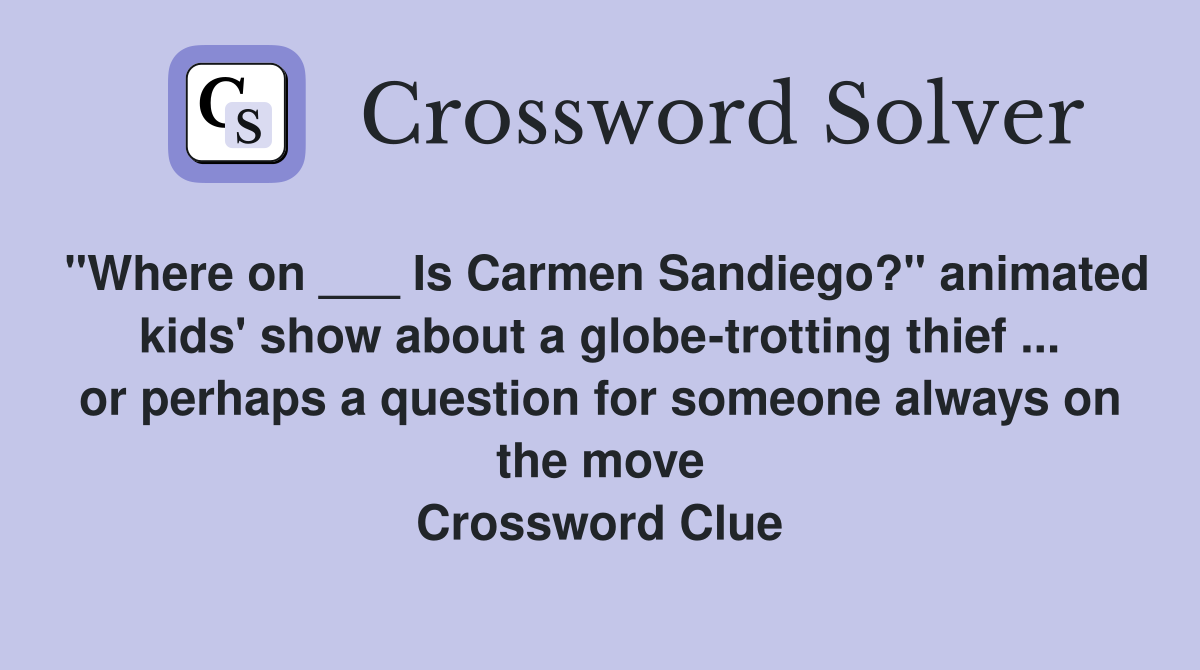"Where on ___ Is Carmen Sandiego?" animated kids' show about a globe-trotting thief ... or perhaps a question for someone always on the move Crossword Clue