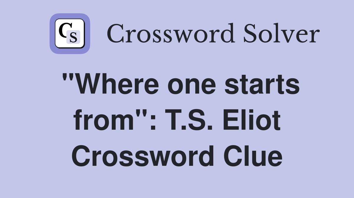 "Where one starts from": T.S. Eliot Crossword Clue