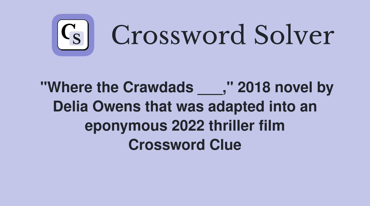 "Where the Crawdads ___," 2018 novel by Delia Owens that was adapted into an eponymous 2022 thriller film Crossword Clue