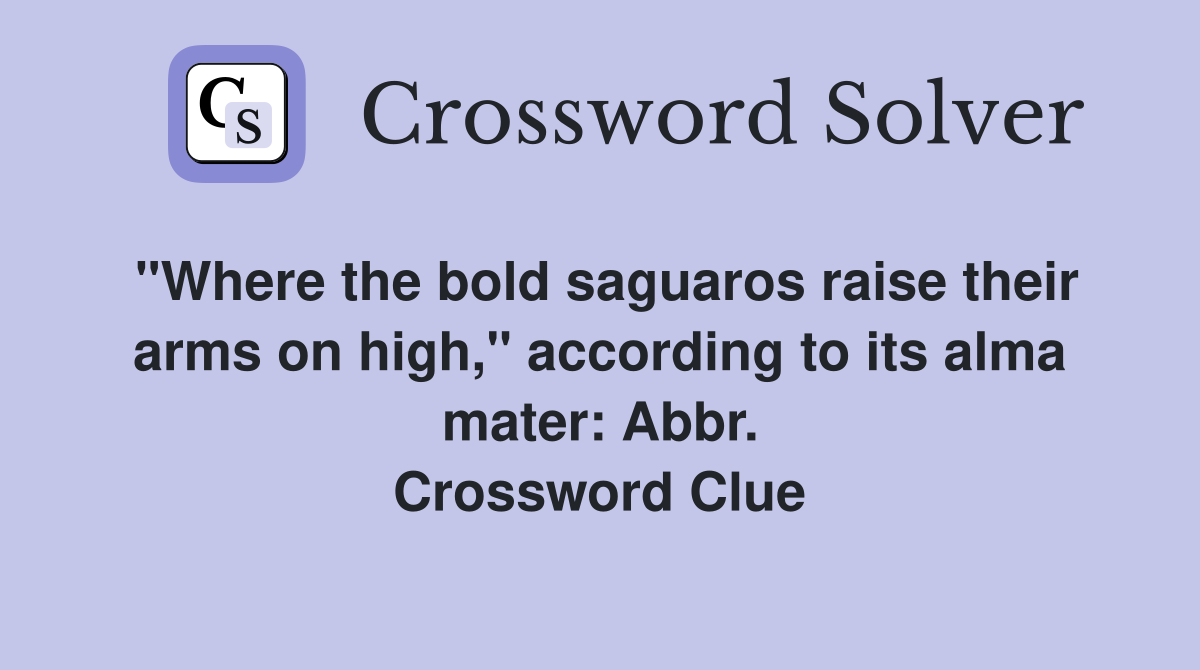 "Where the bold saguaros raise their arms on high," according to its alma mater: Abbr. Crossword Clue