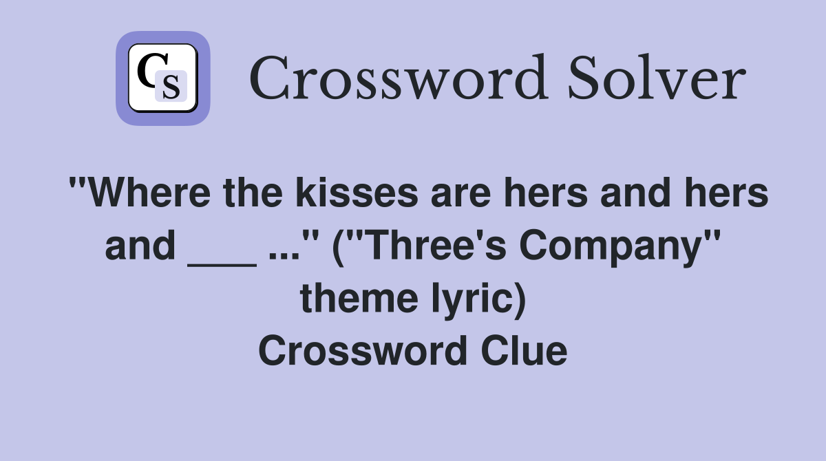 "Where the kisses are hers and hers and ___ ..." ("Three's Company" theme lyric) Crossword Clue