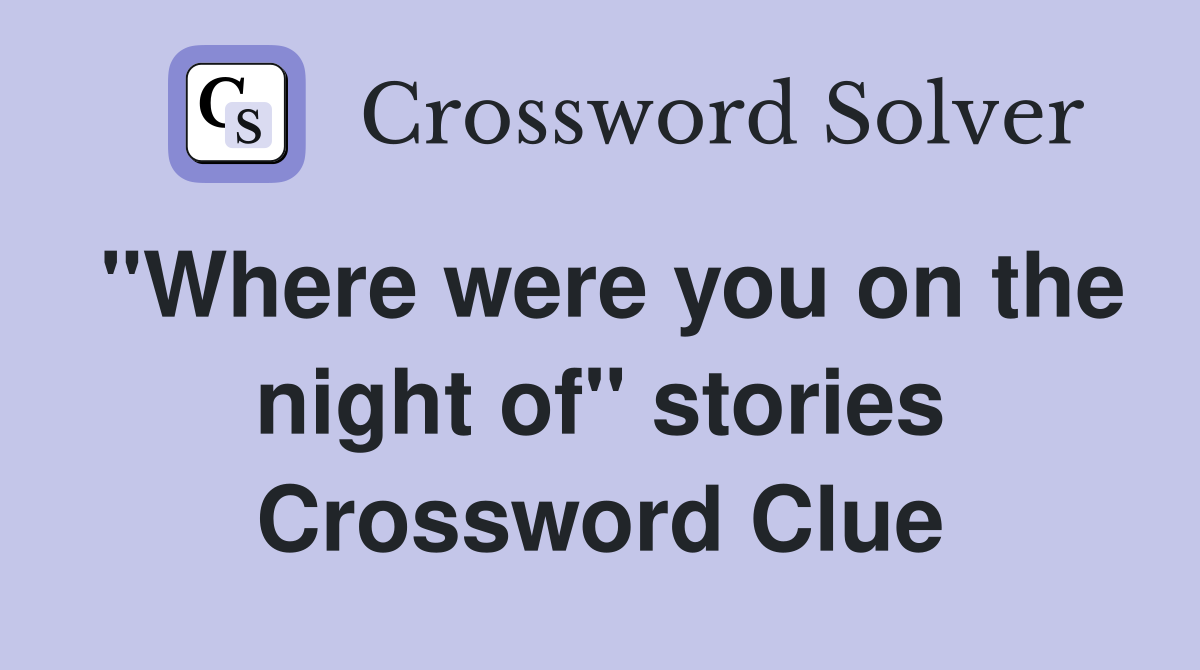 "Where were you on the night of" stories Crossword Clue