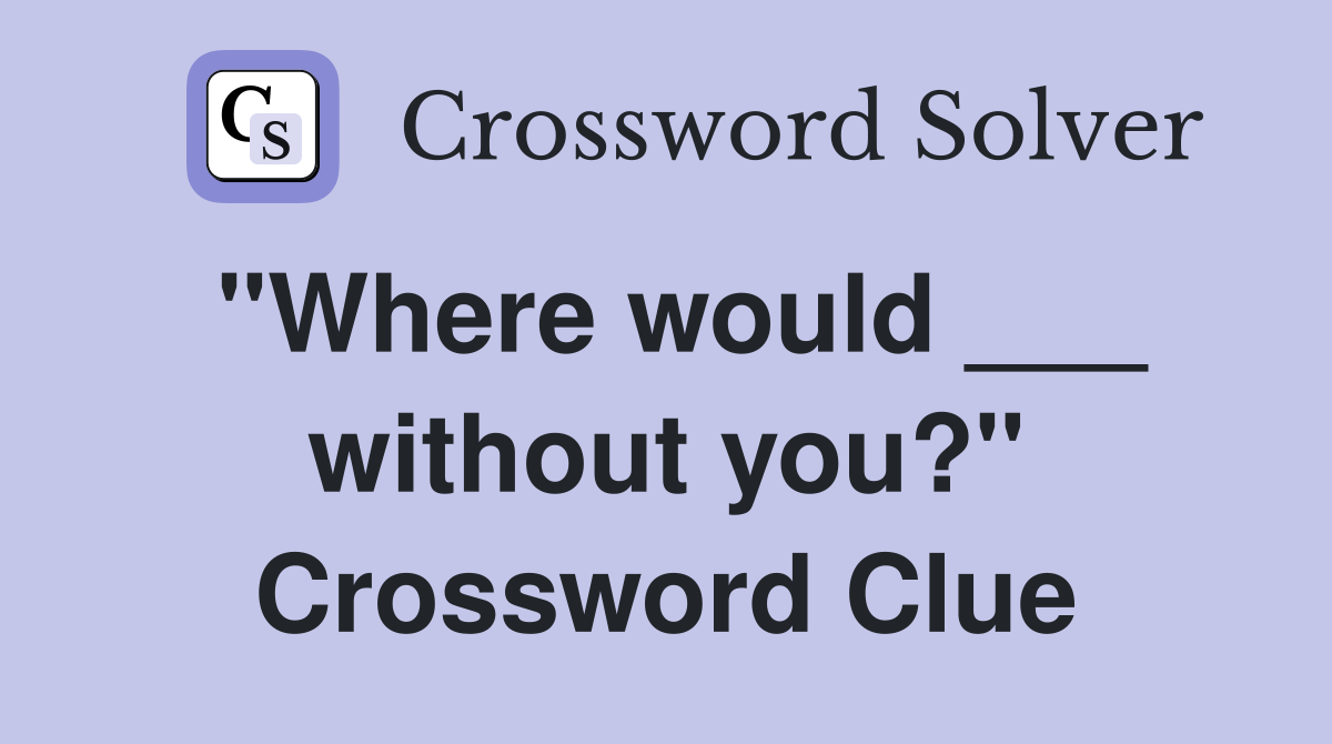 "Where would ___ without you?" Crossword Clue