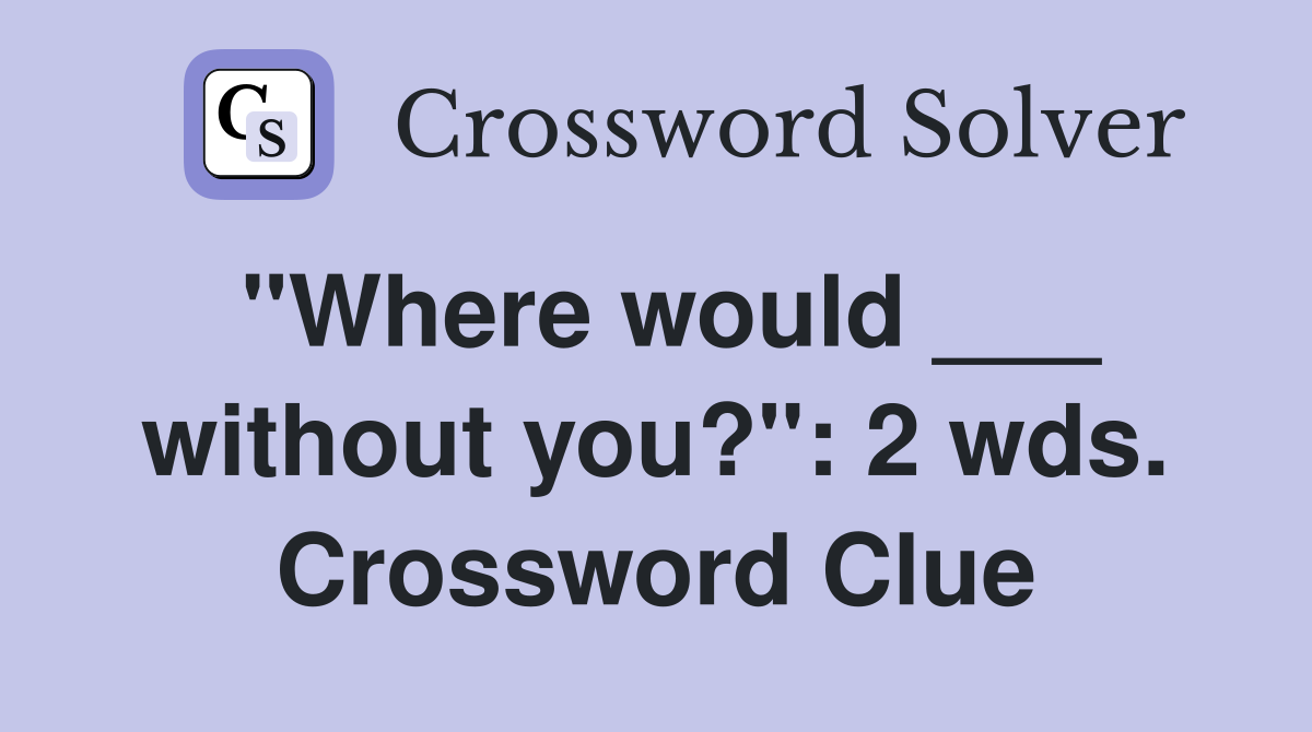 "Where would ___ without you?": 2 wds. Crossword Clue