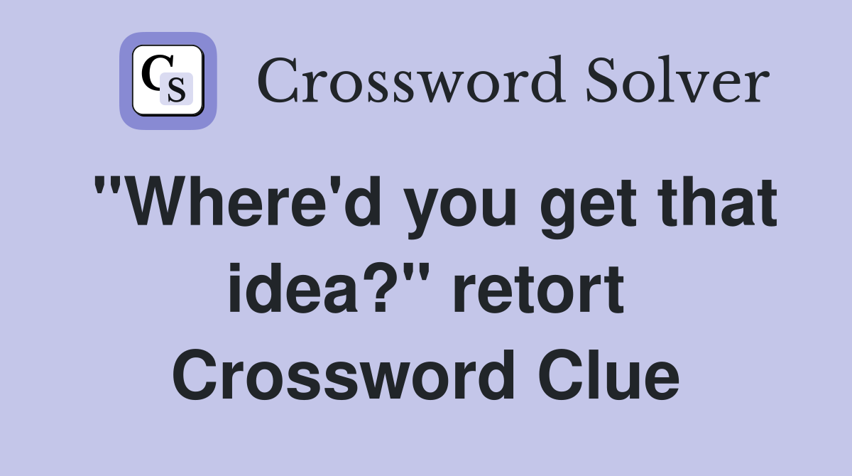 "Where'd you get that idea?" retort Crossword Clue