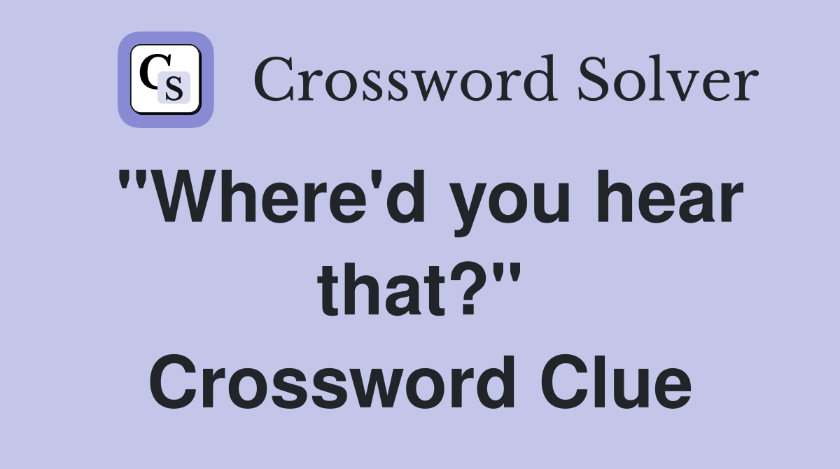 "Where'd you hear that?" Crossword Clue