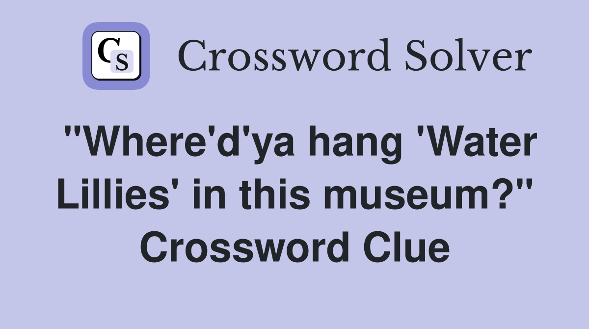 "Where'd'ya hang 'Water Lillies' in this museum?" Crossword Clue