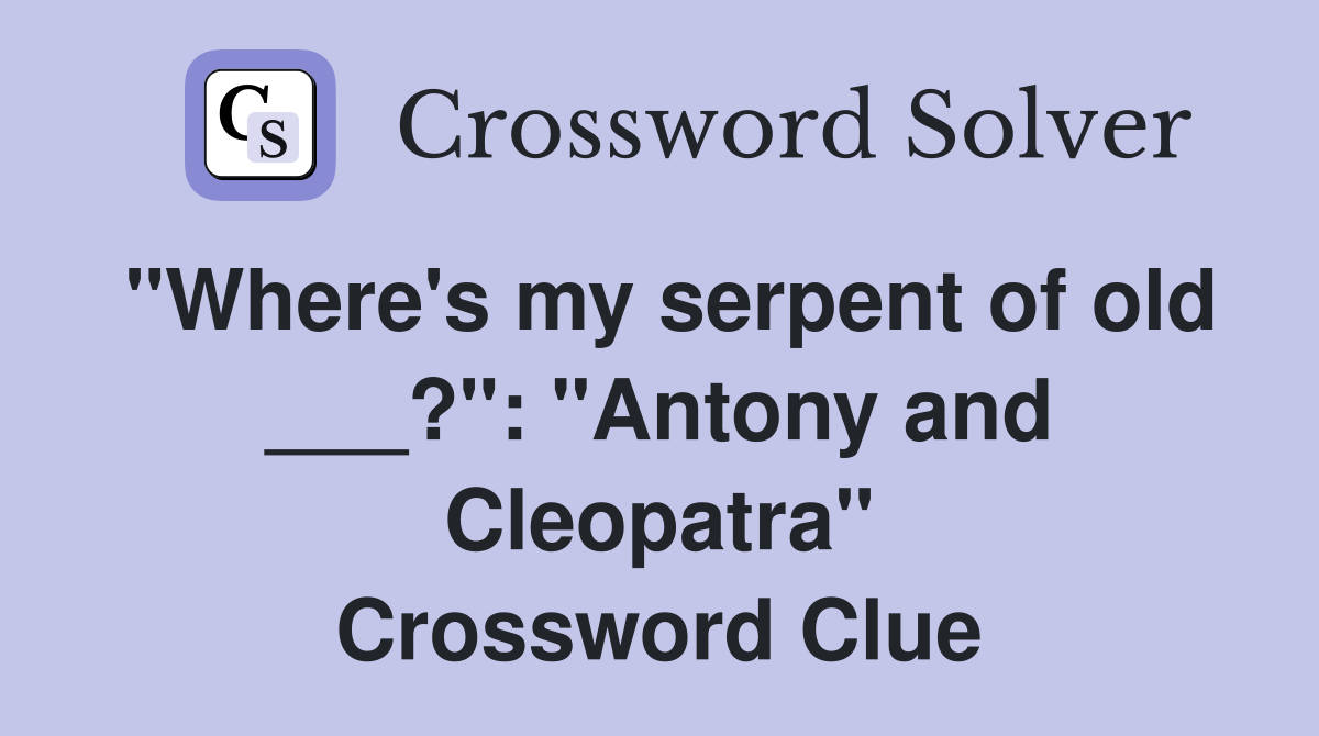 "Where's my serpent of old ___?": "Antony and Cleopatra" Crossword Clue