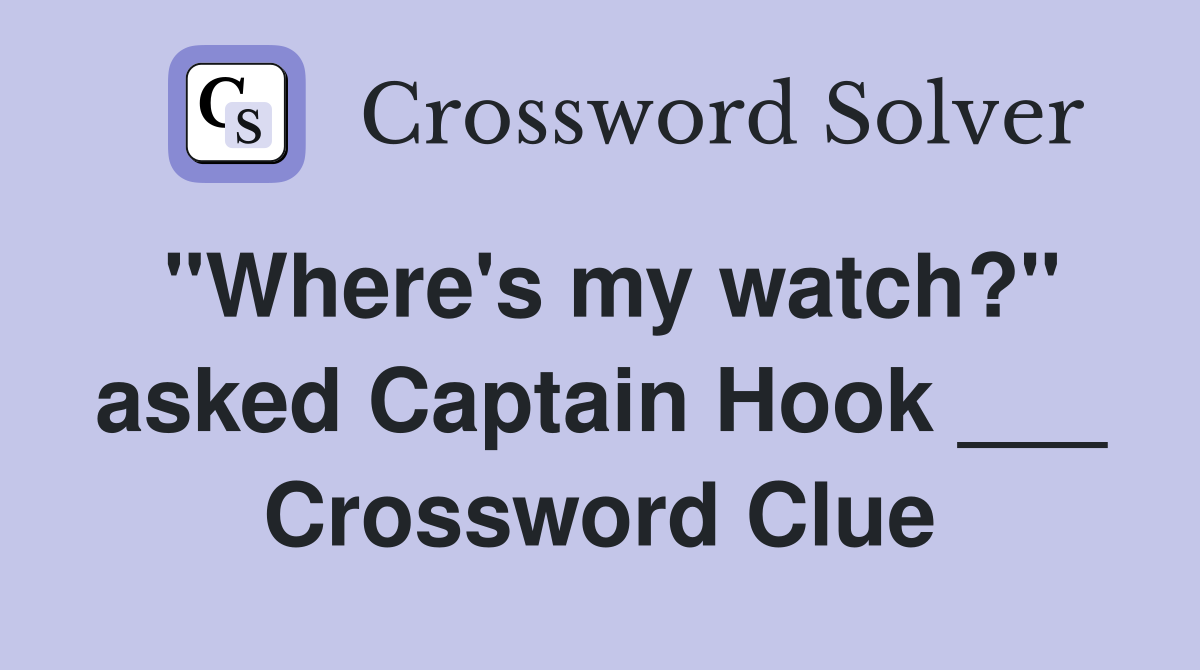 "Where's my watch?" asked Captain Hook ___ Crossword Clue
