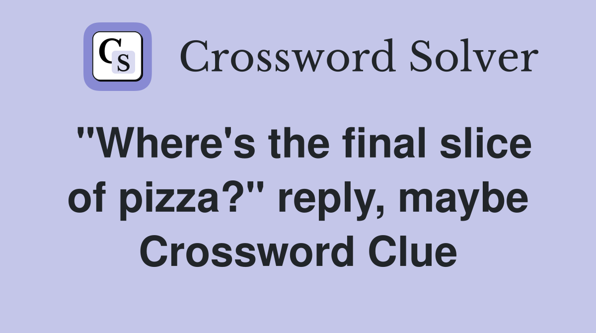 "Where's the final slice of pizza?" reply, maybe Crossword Clue