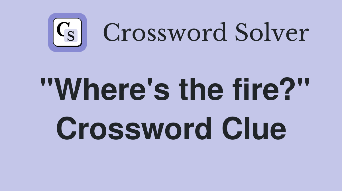 "Where's the fire?" Crossword Clue