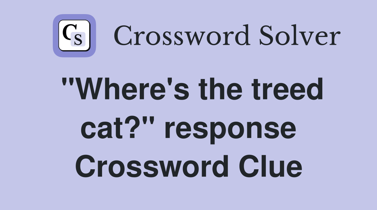 "Where's the treed cat?" response Crossword Clue
