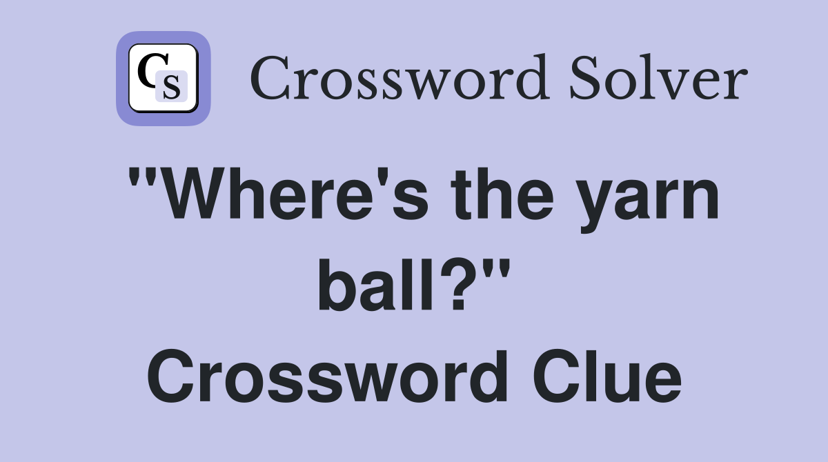 "Where's the yarn ball?" Crossword Clue