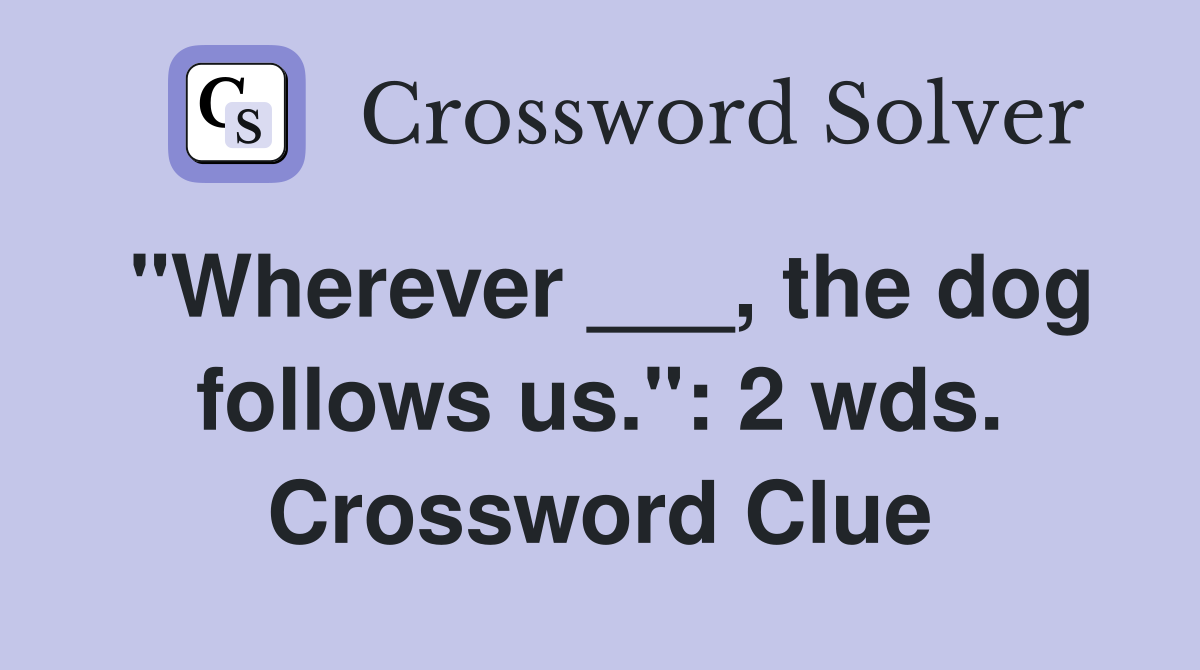 "Wherever ___, the dog follows us.": 2 wds. Crossword Clue