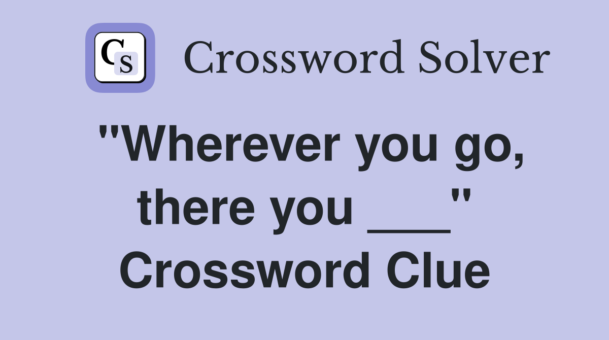 "Wherever you go, there you ___" Crossword Clue