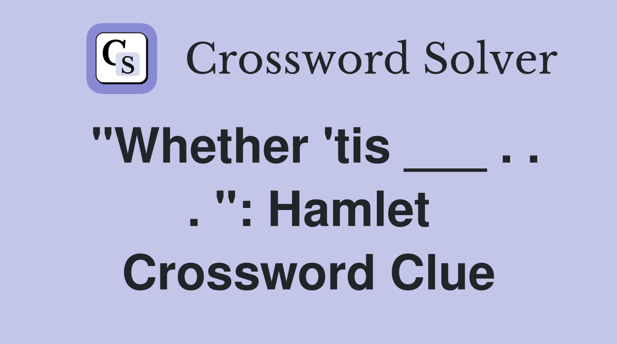 "Whether 'tis ___ . . . ": Hamlet Crossword Clue