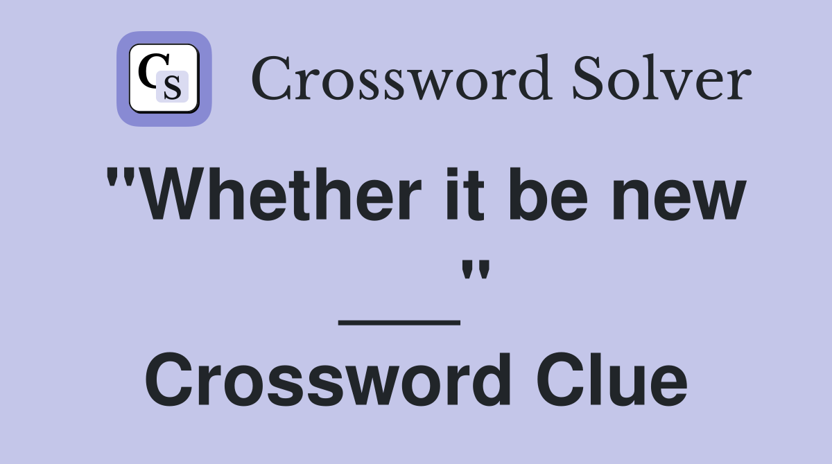 "Whether it be new ___" Crossword Clue