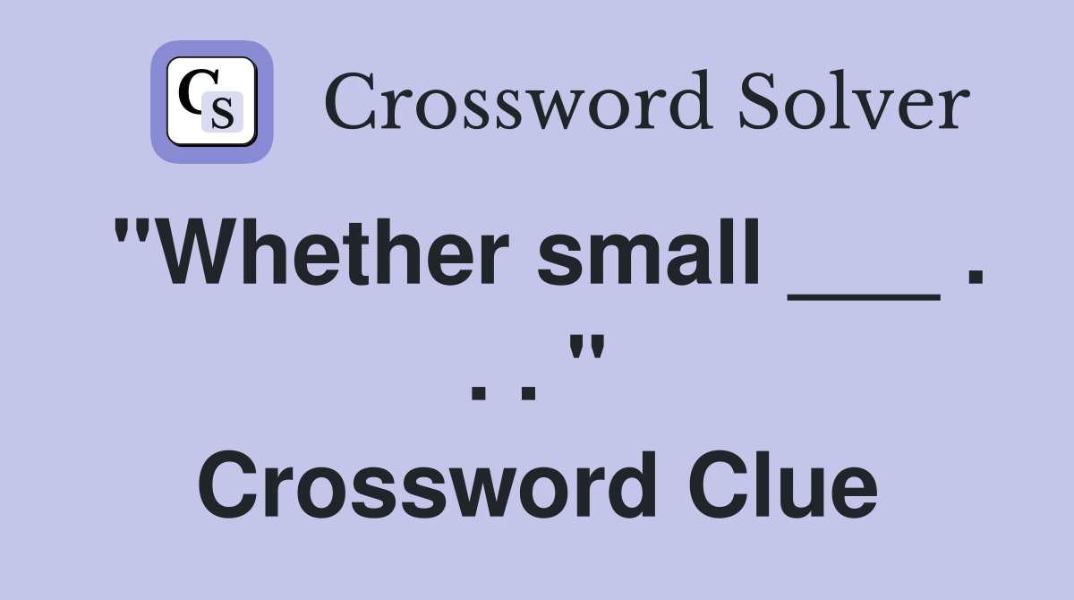 "Whether small ___ . . . " Crossword Clue
