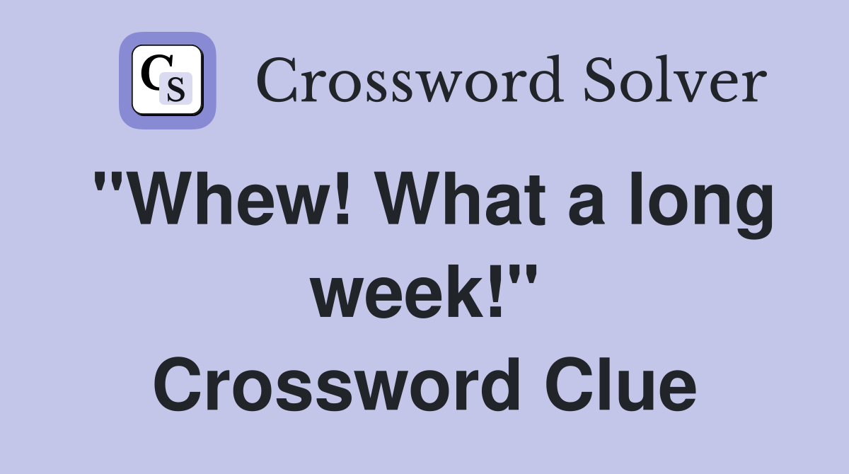 "Whew! What a long week!" Crossword Clue