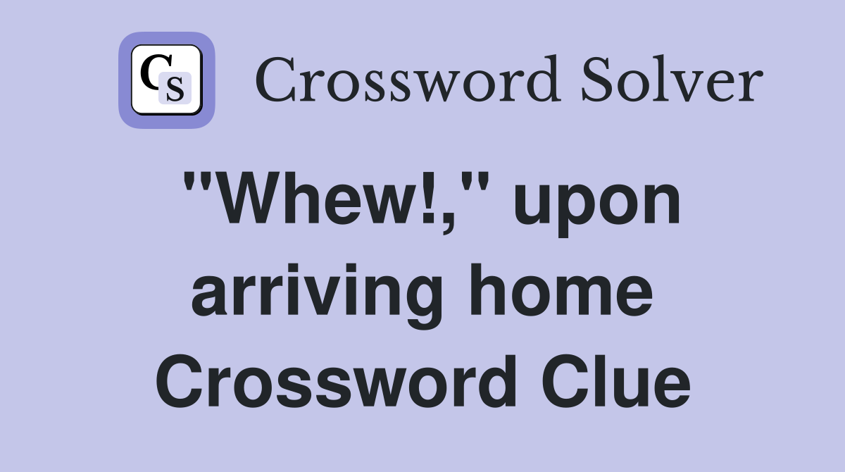 "Whew!," upon arriving home Crossword Clue
