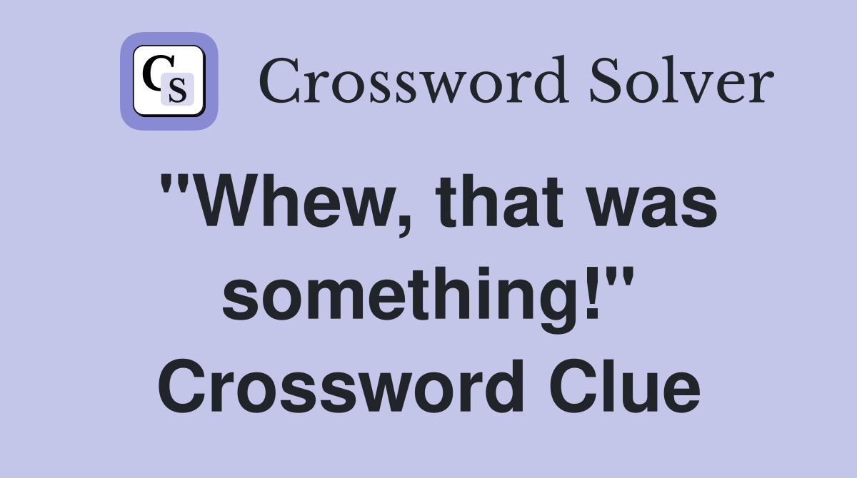 "Whew, that was something!" Crossword Clue