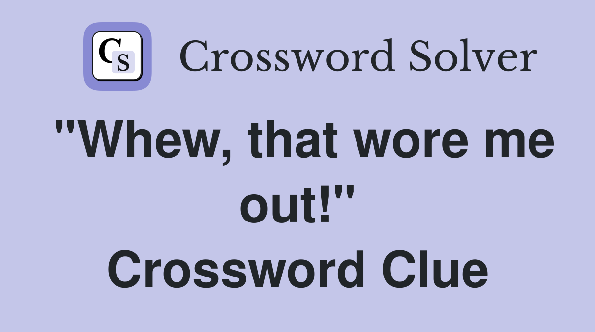 "Whew, that wore me out!" Crossword Clue