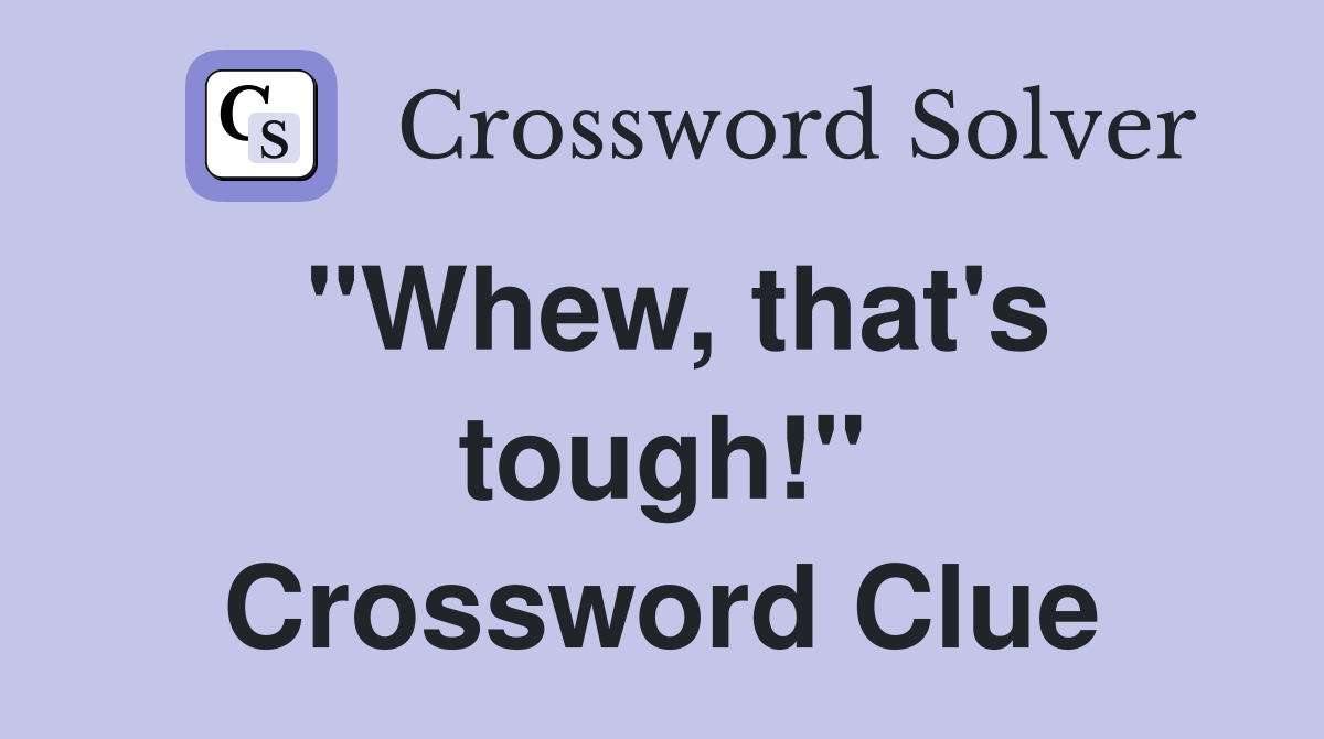 "Whew, that's tough!" Crossword Clue