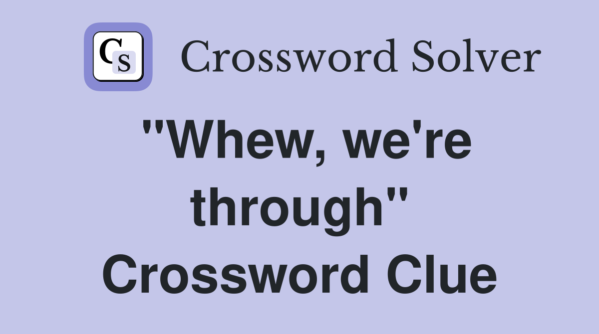 "Whew, we're through" Crossword Clue