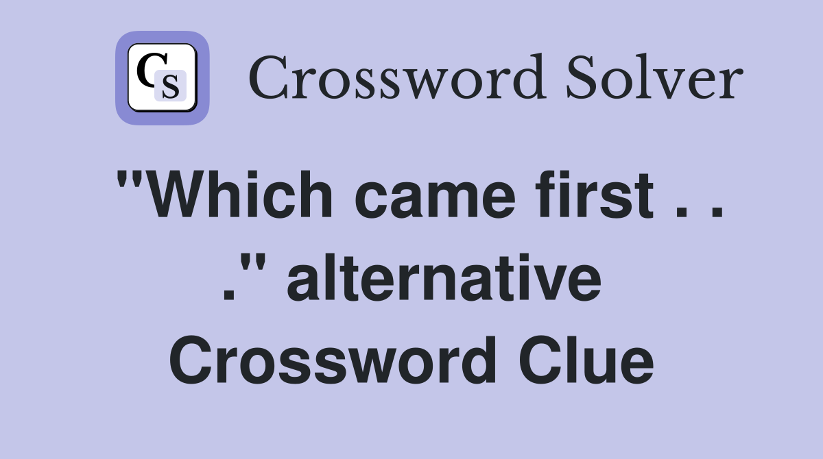 "Which came first . . ." alternative Crossword Clue