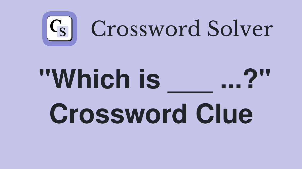 "Which is ___ ...?" Crossword Clue
