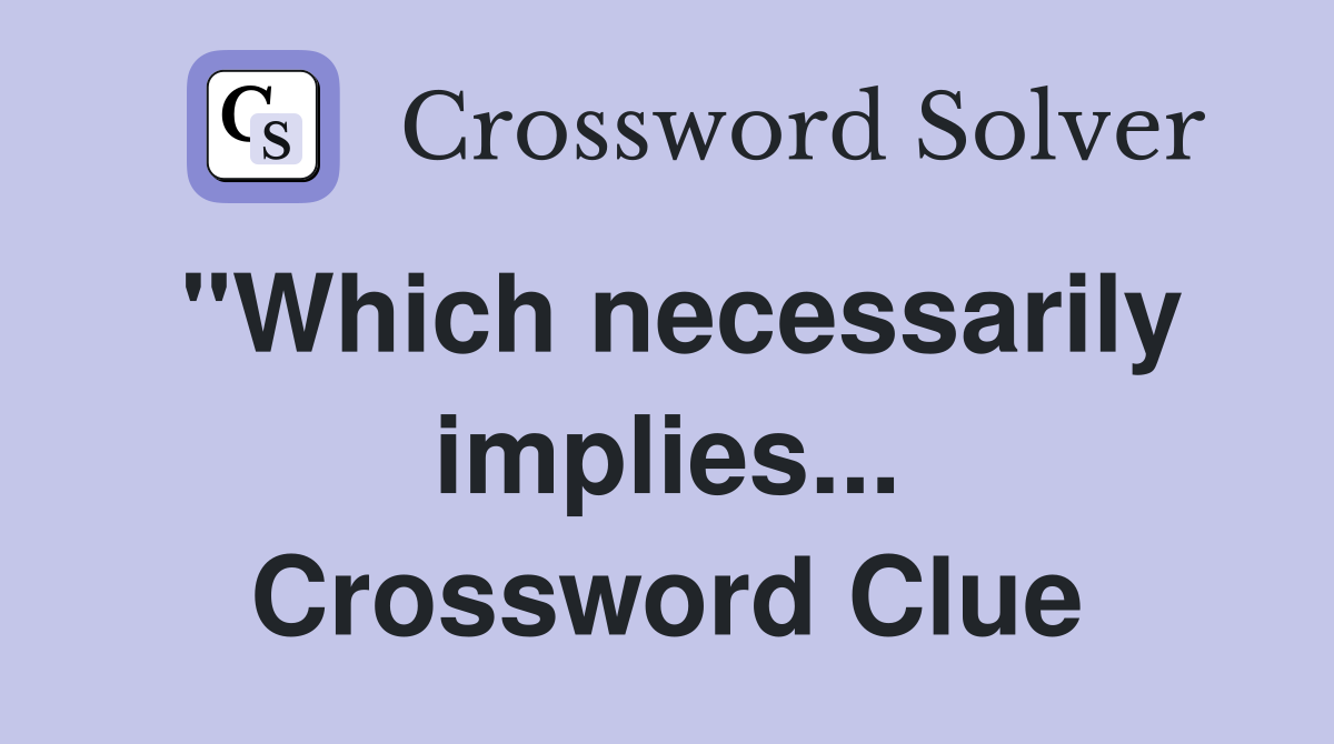 "Which necessarily implies... Crossword Clue
