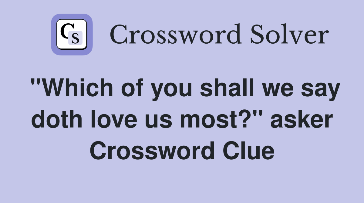 "Which of you shall we say doth love us most?" asker Crossword Clue
