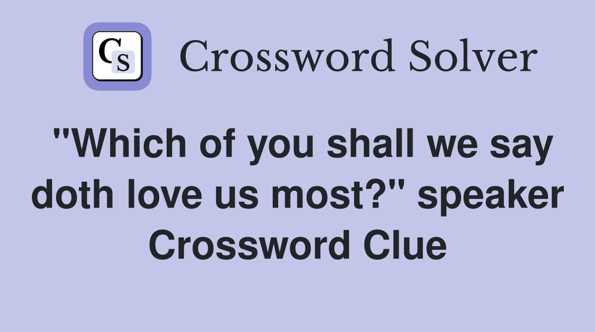 "Which of you shall we say doth love us most?" speaker Crossword Clue