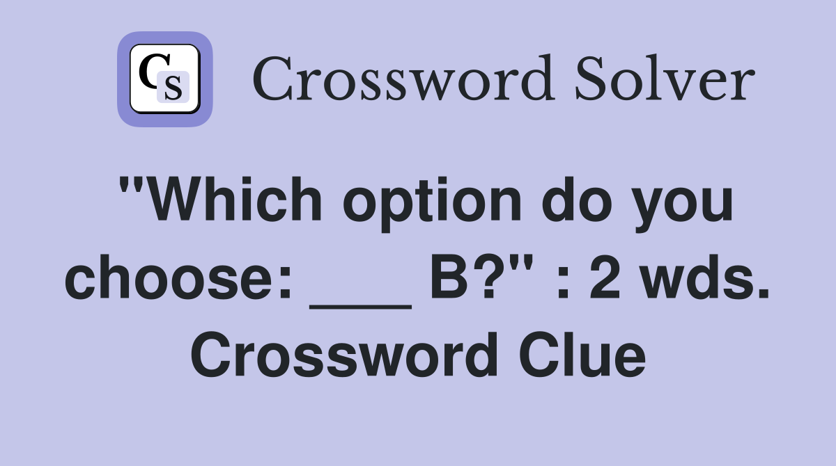 "Which option do you choose: ___ B?" : 2 wds. Crossword Clue