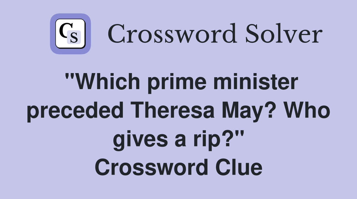 "Which prime minister preceded Theresa May? Who gives a rip?" Crossword Clue