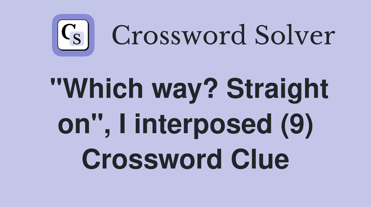 "Which way? Straight on", I interposed (9) Crossword Clue