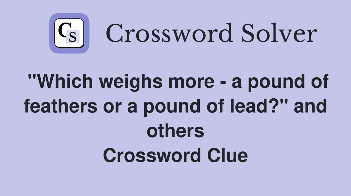 "Which weighs more - a pound of feathers or a pound of lead?" and others Crossword Clue