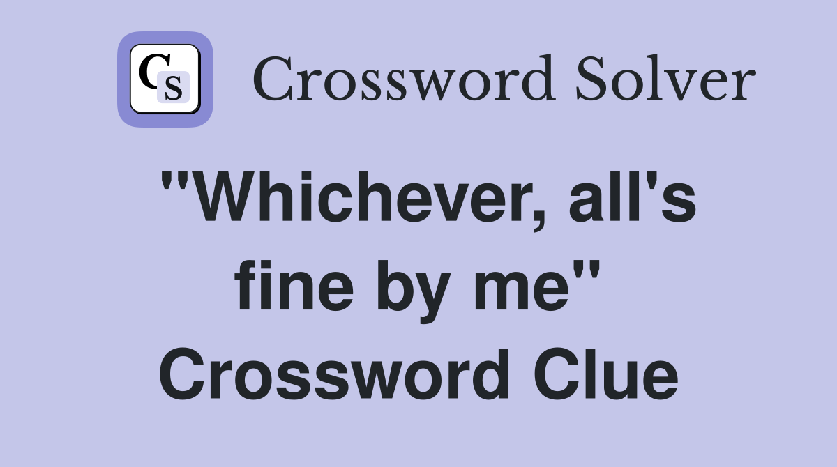 "Whichever, all's fine by me" Crossword Clue