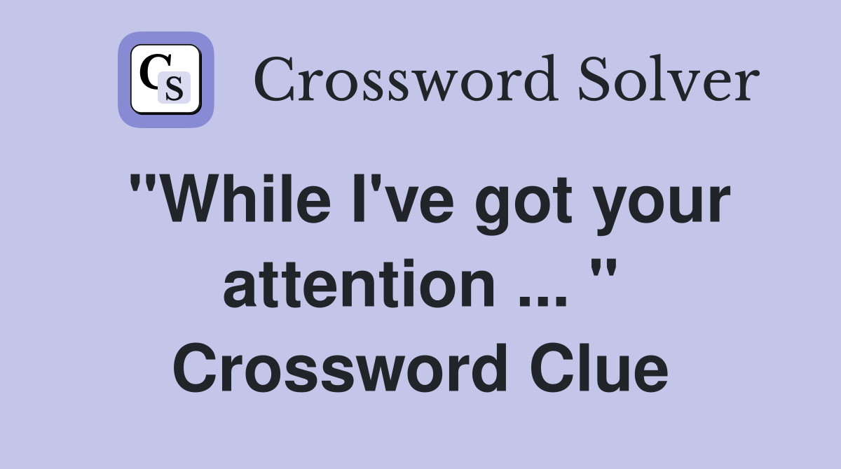 "While I've got your attention ... " Crossword Clue