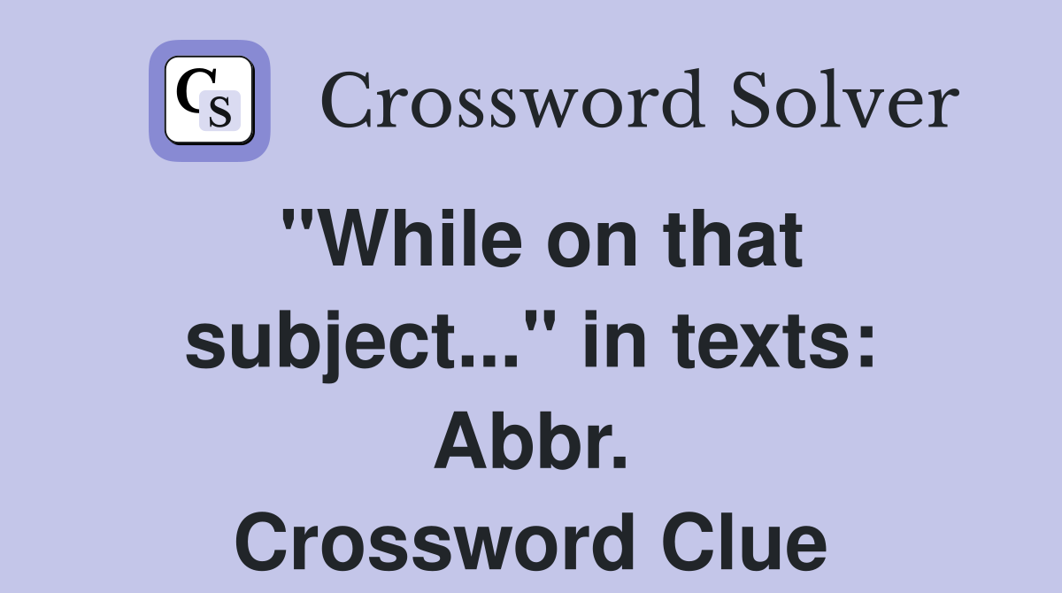 "While on that subject..." in texts: Abbr. Crossword Clue