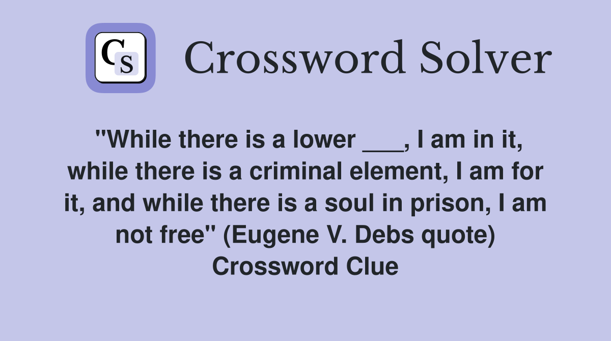 "While there is a lower ___, I am in it, while there is a criminal element, I am for it, and while there is a soul in prison, I am not free" (Eugene V. Debs quote) Crossword Clue