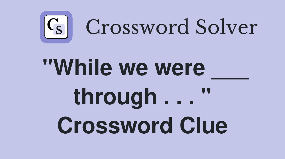 "While we were ___ through . . . " Crossword Clue