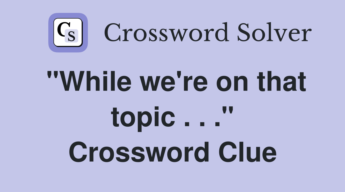 "While we're on that topic . . ." Crossword Clue